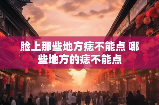 脸上那些地方痣不能点 哪些地方的痣不能点