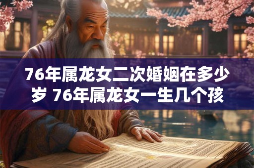 76年属龙女二次婚姻在多少岁 76年属龙女一生几个孩子