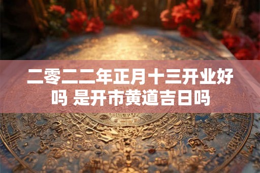 二零二二年正月十三开业好吗 是开市黄道吉日吗