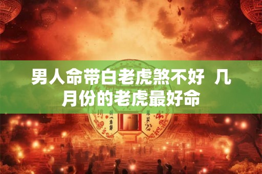 男人命带白老虎煞不好  几月份的老虎最好命