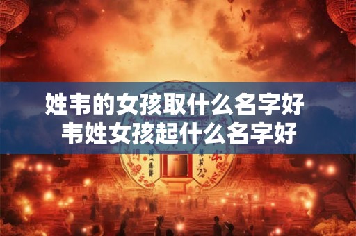 姓韦的女孩取什么名字好 韦姓女孩起什么名字好