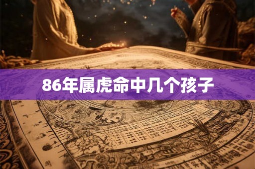 86年属虎命中几个孩子