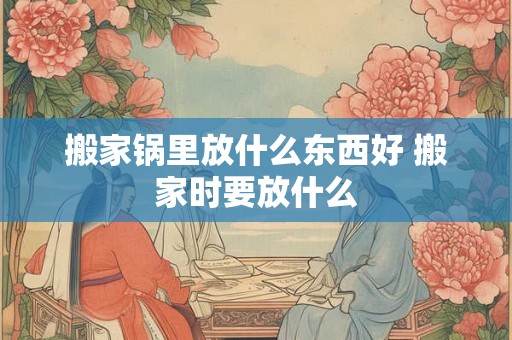 搬家锅里放什么东西好 搬家时要放什么