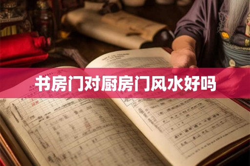 书房门对厨房门风水好吗