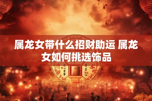 属龙女带什么招财助运 属龙女如何挑选饰品