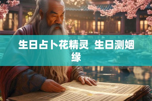 生日占卜花精灵 生日测姻缘 生日占卜花精灵 生日测姻缘