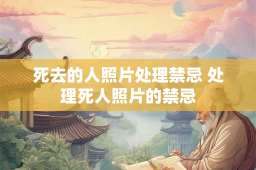 死去的人照片处理禁忌 处理死人照片的禁忌