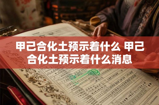甲己合化土预示着什么 甲己合化土预示着什么消息