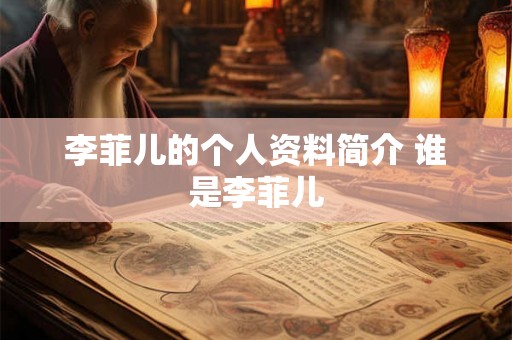 李菲儿的个人资料简介 谁是李菲儿 李菲儿的个人资料简介 谁是李菲儿
