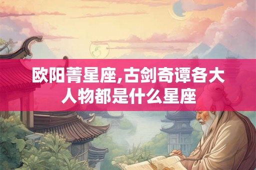 欧阳菁星座,古剑奇谭各大人物都是什么星座 欧阳菁星座,古剑奇谭各大人物都是什么星座