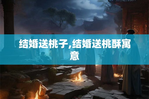 结婚送桃子,结婚送桃酥寓意