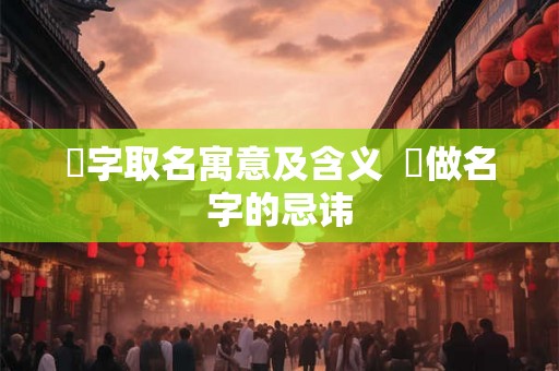 曌字取名寓意及含义  曌做名字的忌讳