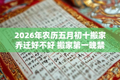 2026年农历五月初十搬家乔迁好不好 搬家第一晚禁忌