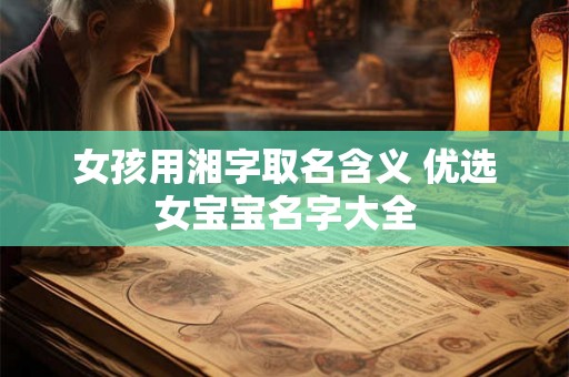 女孩用湘字取名含义 优选女宝宝名字大全 女孩用湘字取名含义 优选女宝宝名字大全