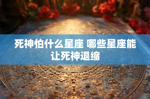 死神怕什么星座 哪些星座能让死神退缩