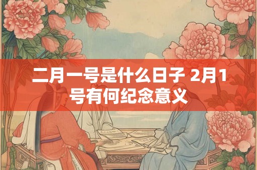 二月一号是什么日子 2月1号有何纪念意义 二月一号是什么日子 2月1号有何纪念意义