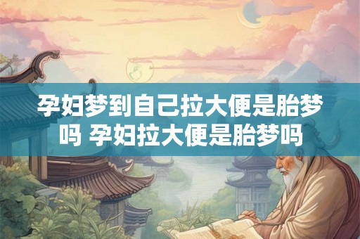 孕妇梦到自己拉大便是胎梦吗 孕妇拉大便是胎梦吗