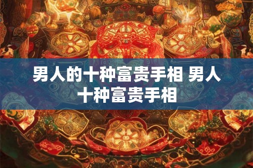 男人的十种富贵手相 男人十种富贵手相