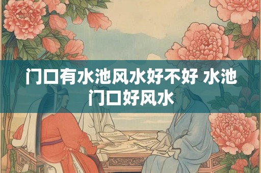 门口有水池风水好不好 水池门口好风水