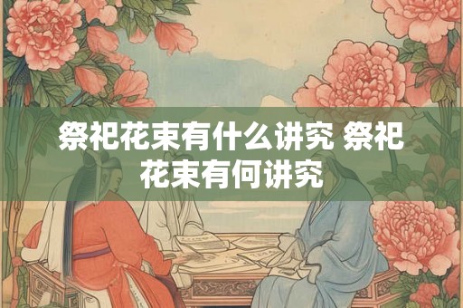 祭祀花束有什么讲究 祭祀花束有何讲究