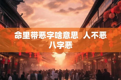 命里带恶字啥意思  人不恶八字恶
