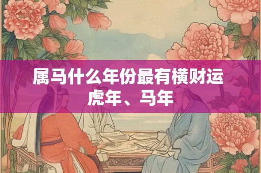 属马什么年份最有横财运 虎年、马年