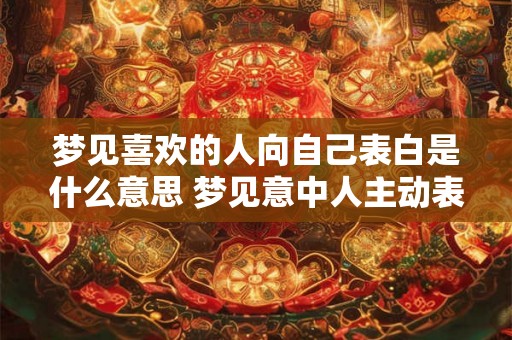 梦见喜欢的人向自己表白是什么意思 梦见意中人主动表白代表什么