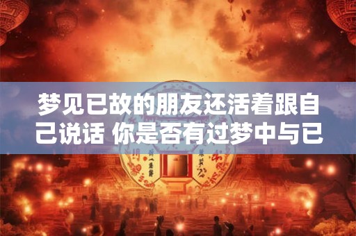 梦见已故的朋友还活着跟自己说话 你是否有过梦中与已故的朋友对话的经历