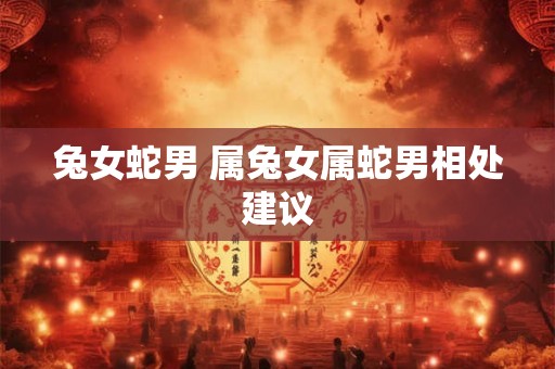 兔女蛇男 属兔女属蛇男相处建议