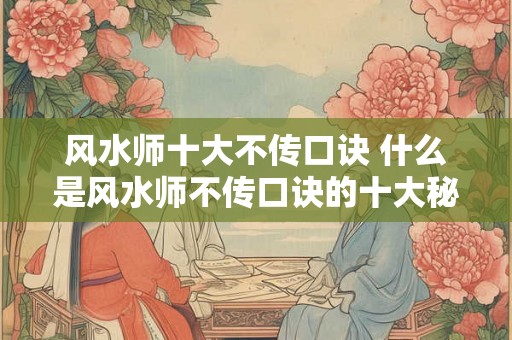 风水师十大不传口诀 什么是风水师不传口诀的十大秘密