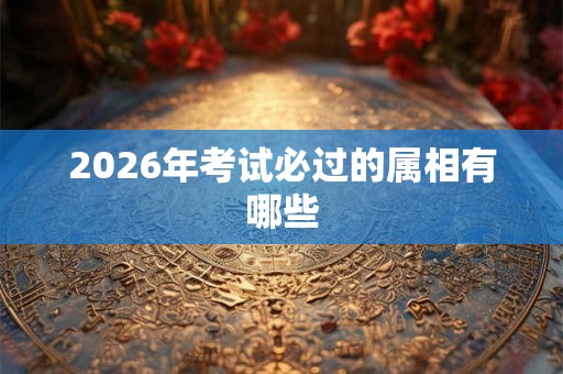 2026年考试必过的属相有哪些