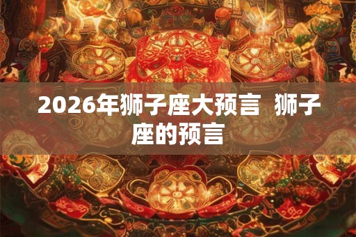 2026年狮子座大预言  狮子座的预言