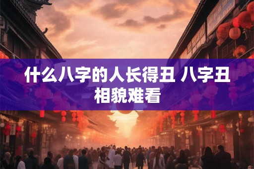 什么八字的人长得丑 八字丑相貌难看