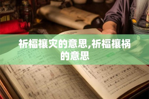 祈福禳灾的意思,祈福禳祸的意思