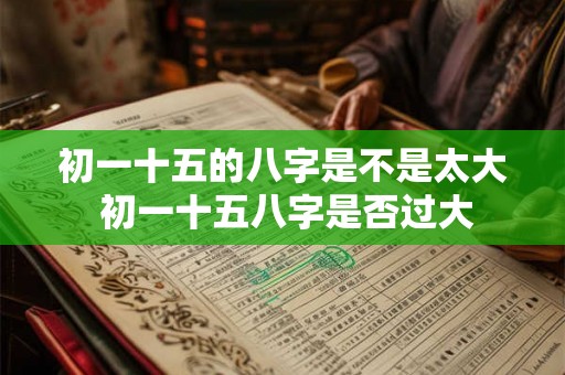 初一十五的八字是不是太大 初一十五八字是否过大 初一十五的八字是不是太大 初一十五八字是否过大