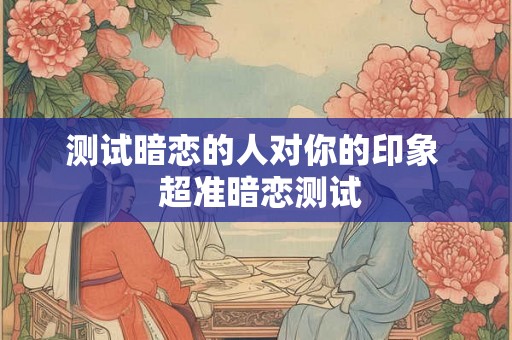 测试暗恋的人对你的印象  超准暗恋测试