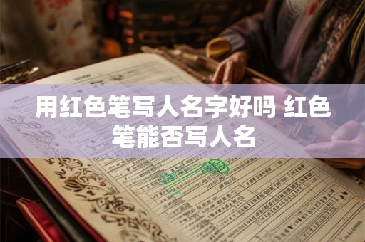 用红色笔写人名字好吗 红色笔能否写人名
