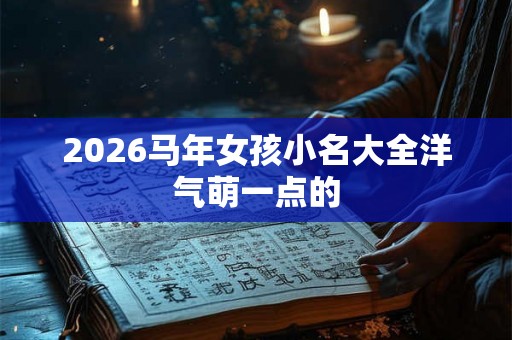 2026马年女孩小名大全洋气萌一点的