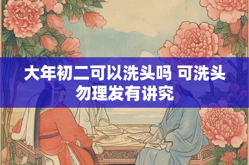 大年初二可以洗头吗 可洗头勿理发有讲究