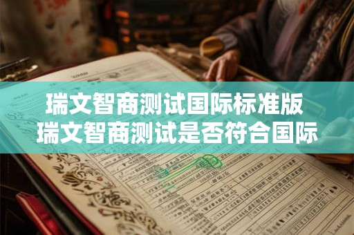 瑞文智商测试国际标准版 瑞文智商测试是否符合国际标准 瑞文智商测试国际标准版 瑞文智商测试是否符合国际标准