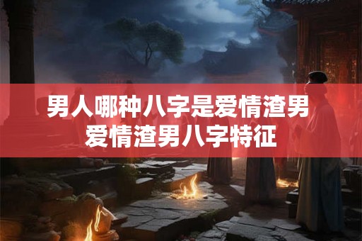 男人哪种八字是爱情渣男 爱情渣男八字特征