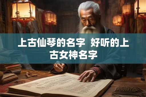 上古仙琴的名字  好听的上古女神名字