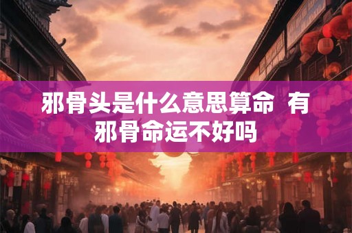 邪骨头是什么意思算命  有邪骨命运不好吗