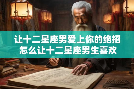 让十二星座男爱上你的绝招 怎么让十二星座男生喜欢上你