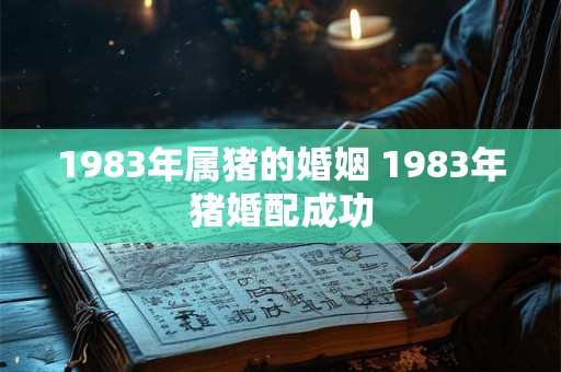 1983年属猪的婚姻 1983年猪婚配成功