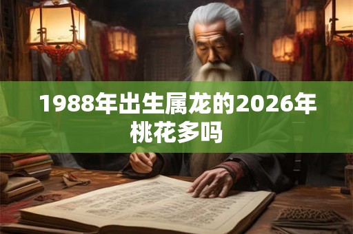 1988年出生属龙的2026年桃花多吗