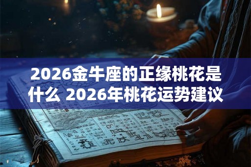 2026金牛座的正缘桃花是什么 2026年桃花运势建议