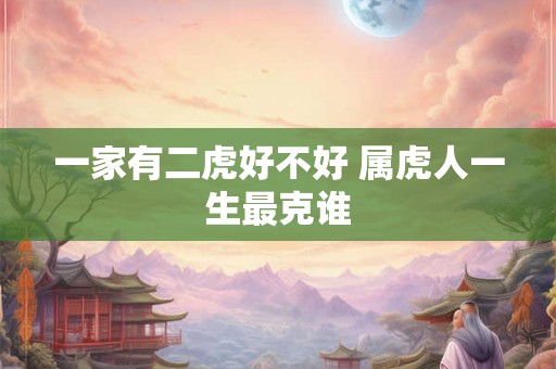 一家有二虎好不好 属虎人一生最克谁