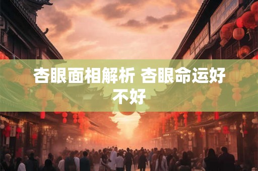 杏眼面相解析 杏眼命运好不好