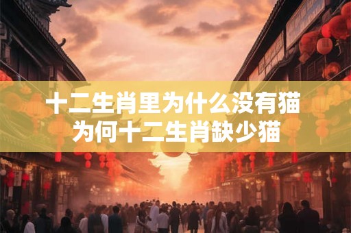 十二生肖里为什么没有猫 为何十二生肖缺少猫